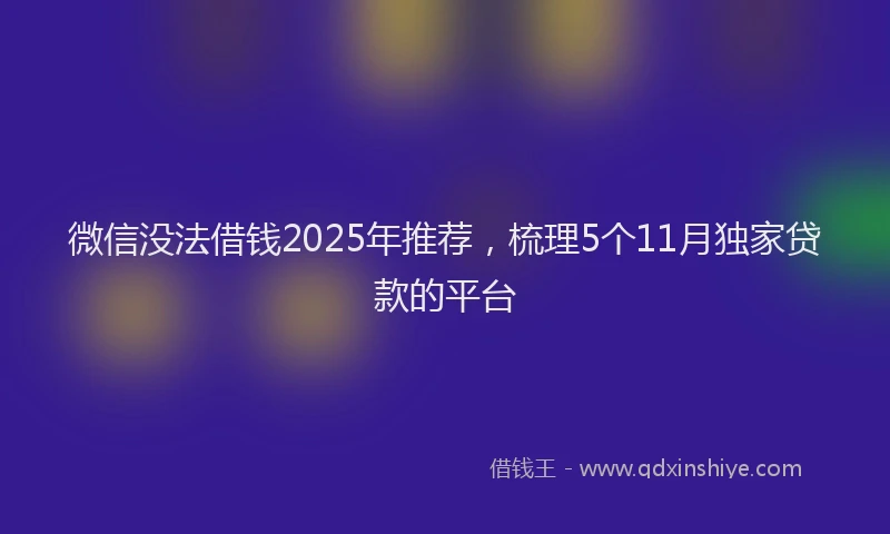 微信没法借钱2025年推荐，梳理5个11月独家贷款的平台