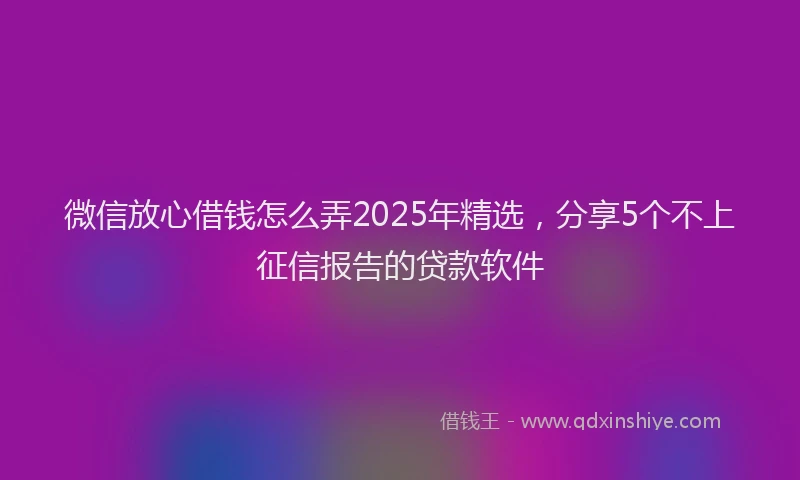 微信放心借钱怎么弄2025年精选，分享5个不上征信报告的贷款软件
