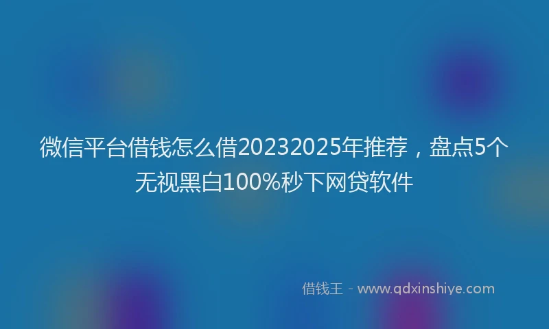 微信平台借钱怎么借20232025年推荐，盘点5个无视黑白100%秒下网贷软件