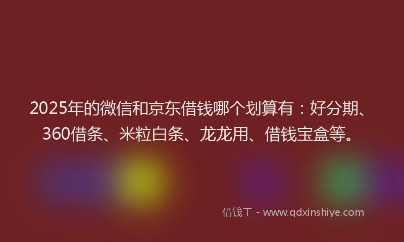 2025年的微信和京东借钱哪个划算有：好分期、360借条、米粒白条、龙龙用、借钱宝盒等。