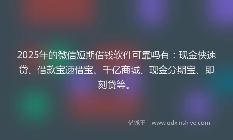 2025年的微信短期借钱软件可靠吗有：现金侠速贷、借款宝速借宝、千亿商城、现金分期宝、即刻贷等。