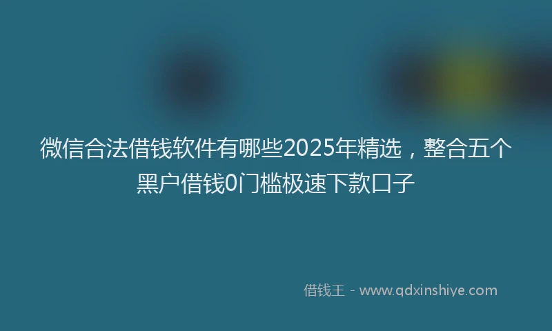 微信合法借钱软件有哪些2025年精选，整合五个黑户借钱0门槛极速下款口子