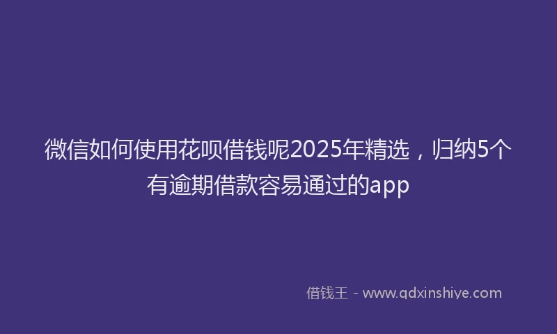 微信如何使用花呗借钱呢2025年精选，归纳5个有逾期借款容易通过的app