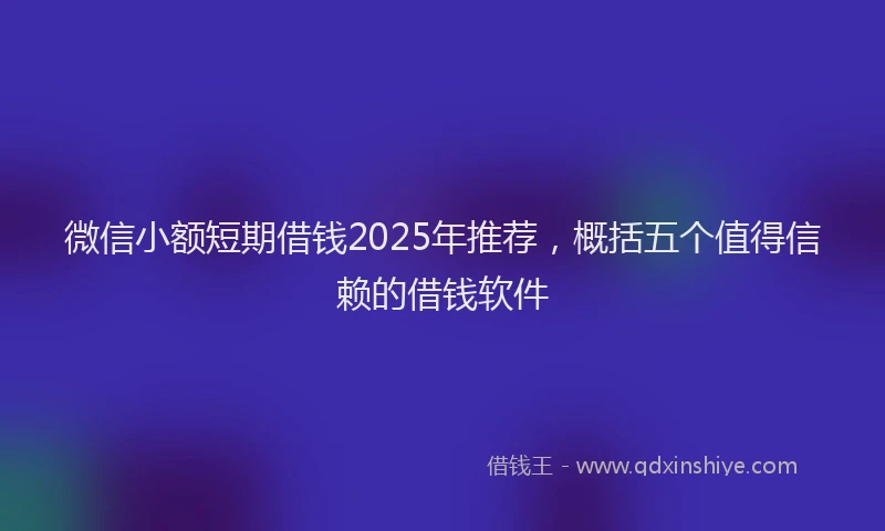 微信小额短期借钱2025年推荐，概括五个值得信赖的借钱软件