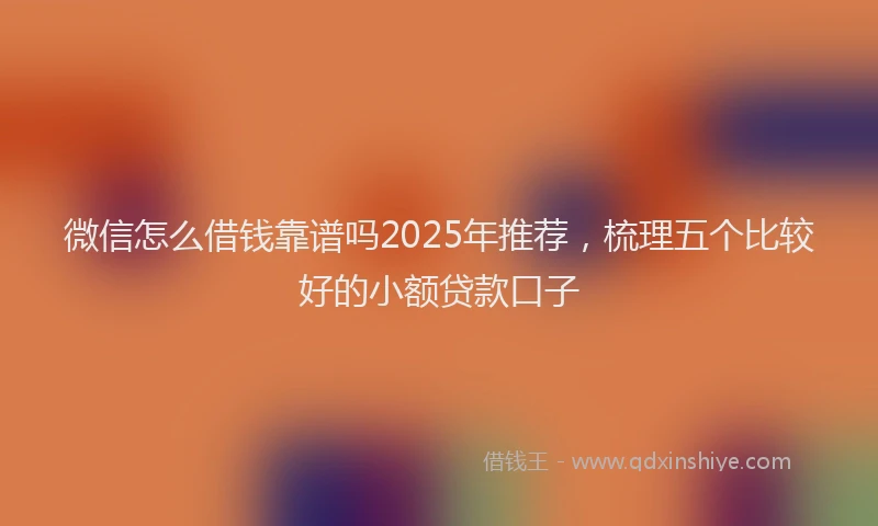 微信怎么借钱靠谱吗2025年推荐，梳理五个比较好的小额贷款口子