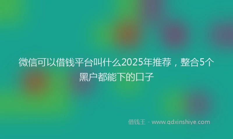 微信可以借钱平台叫什么2025年推荐，整合5个黑户都能下的口子