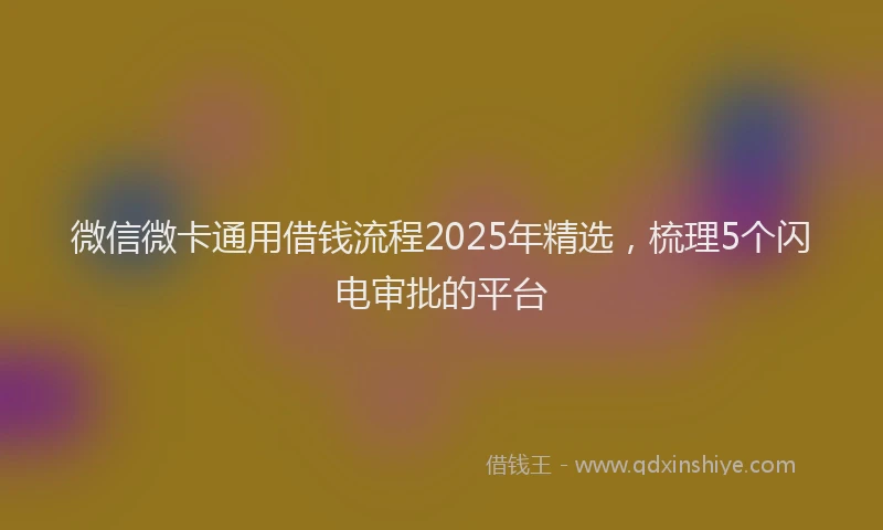 微信微卡通用借钱流程2025年精选，梳理5个闪电审批的平台