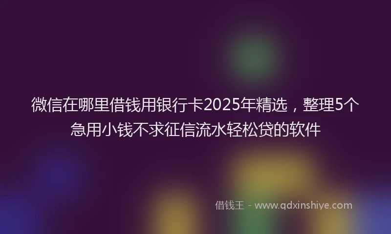 微信在哪里借钱用银行卡2025年精选，整理5个急用小钱不求征信流水轻松贷的软件