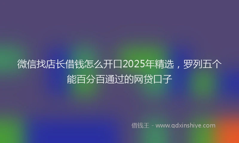 微信找店长借钱怎么开口2025年精选，罗列五个能百分百通过的网贷口子
