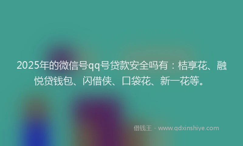 2025年的微信号qq号贷款安全吗有：桔享花、融悦贷钱包、闪借侠、口袋花、新一花等。