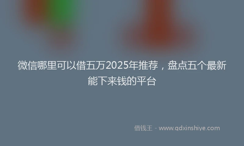 微信哪里可以借五万2025年推荐，盘点五个最新能下来钱的平台