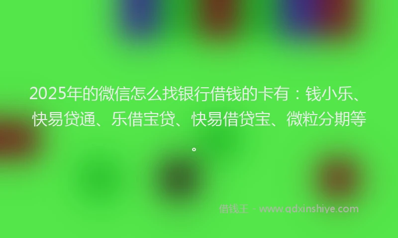 2025年的微信怎么找银行借钱的卡有：钱小乐、快易贷通、乐借宝贷、快易借贷宝、微粒分期等。