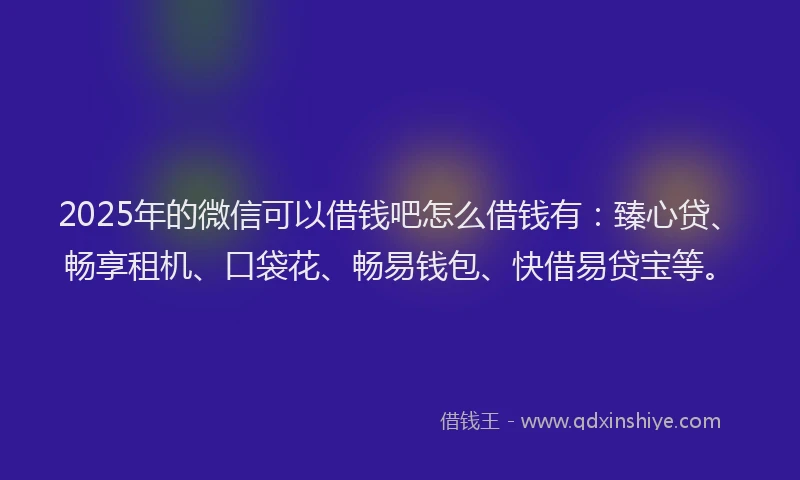 2025年的微信可以借钱吧怎么借钱有：臻心贷、畅享租机、口袋花、畅易钱包、快借易贷宝等。