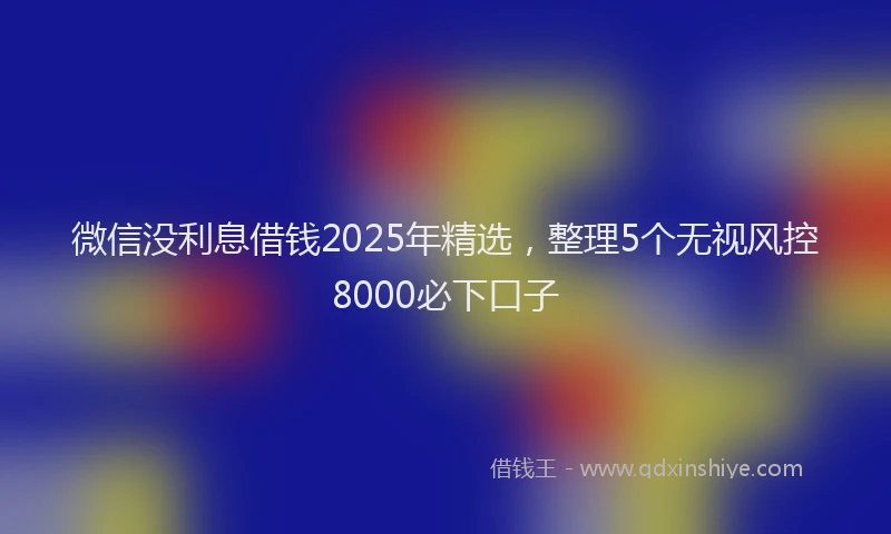 微信没利息借钱2025年精选，整理5个无视风控8000必下口子