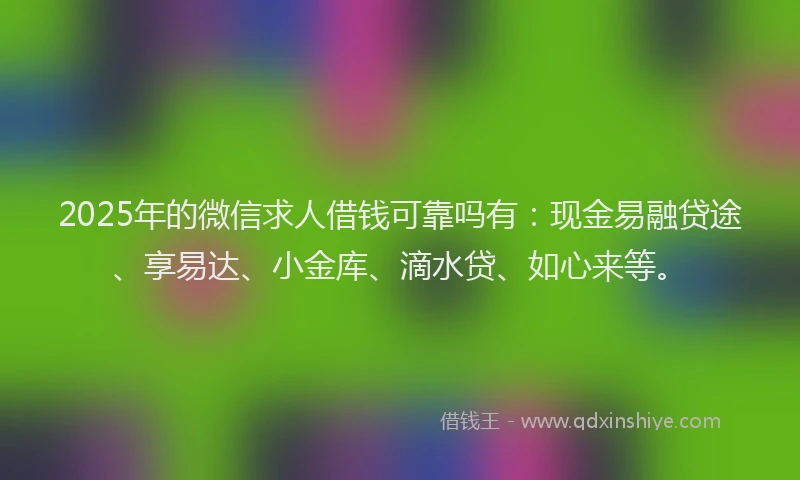 2025年的微信求人借钱可靠吗有：现金易融贷途、享易达、小金库、滴水贷、如心来等。