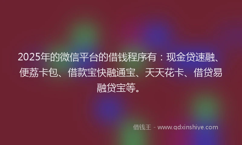 2025年的微信平台的借钱程序有：现金贷速融、便荔卡包、借款宝快融通宝、天天花卡、借贷易融贷宝等。
