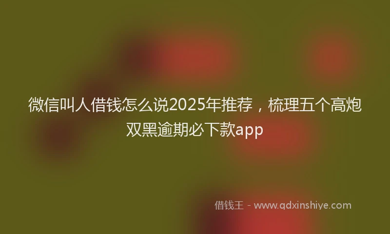 微信叫人借钱怎么说2025年推荐，梳理五个高炮双黑逾期必下款app