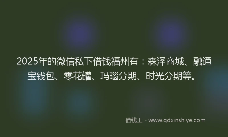 2025年的微信私下借钱福州有：森泽商城、融通宝钱包、零花罐、玛瑙分期、时光分期等。