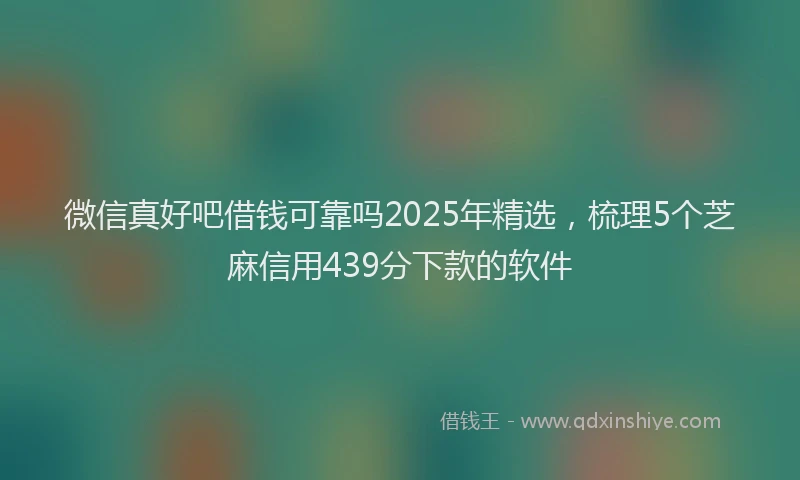 微信真好吧借钱可靠吗2025年精选，梳理5个芝麻信用439分下款的软件
