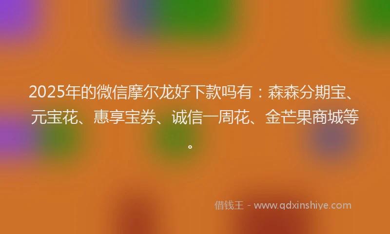 2025年的微信摩尔龙好下款吗有：森森分期宝、元宝花、惠享宝券、诚信一周花、金芒果商城等。