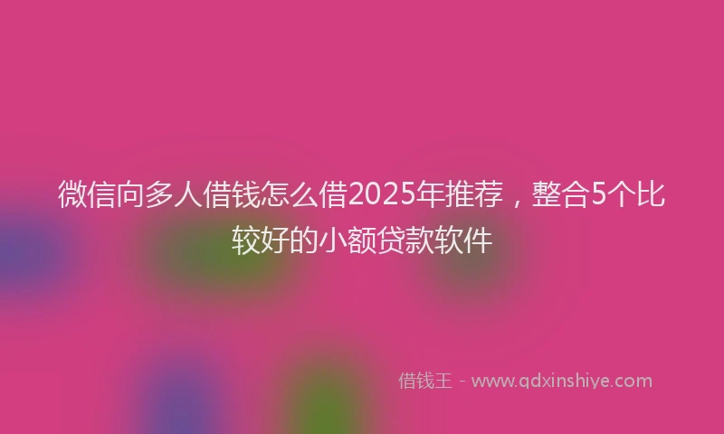 微信向多人借钱怎么借2025年推荐，整合5个比较好的小额贷款软件