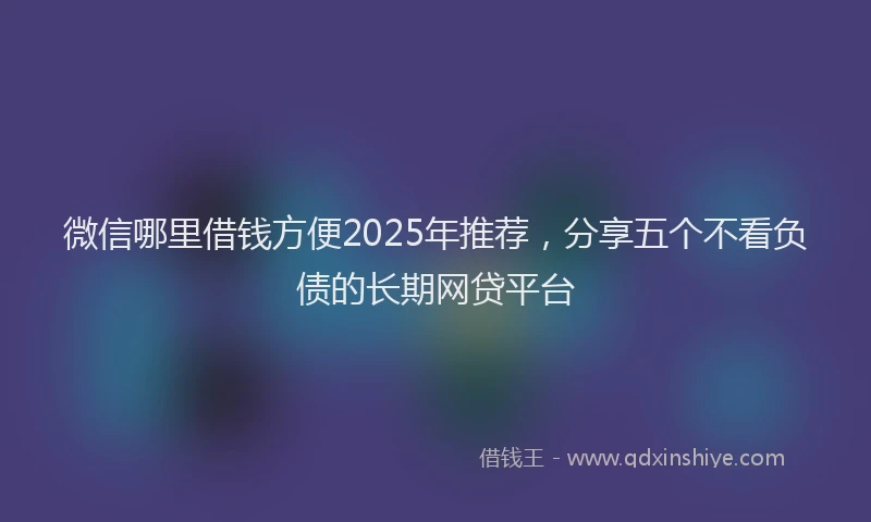 微信哪里借钱方便2025年推荐，分享五个不看负债的长期网贷平台