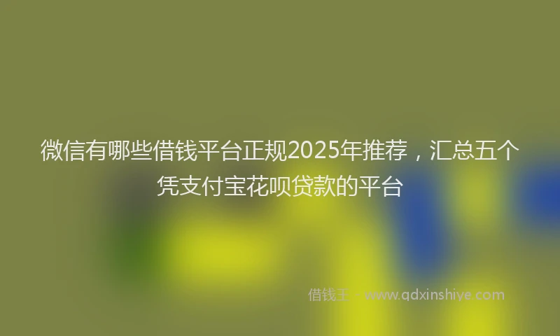 微信有哪些借钱平台正规2025年推荐，汇总五个凭支付宝花呗贷款的平台
