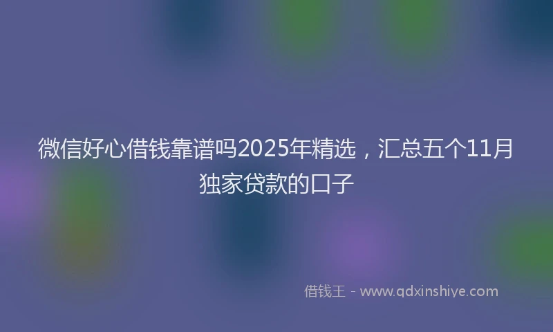 微信好心借钱靠谱吗2025年精选，汇总五个11月独家贷款的口子