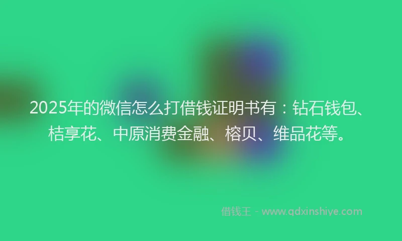 2025年的微信怎么打借钱证明书有：钻石钱包、桔享花、中原消费金融、榕贝、维品花等。