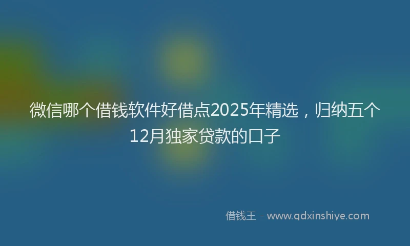 微信哪个借钱软件好借点2025年精选，归纳五个12月独家贷款的口子