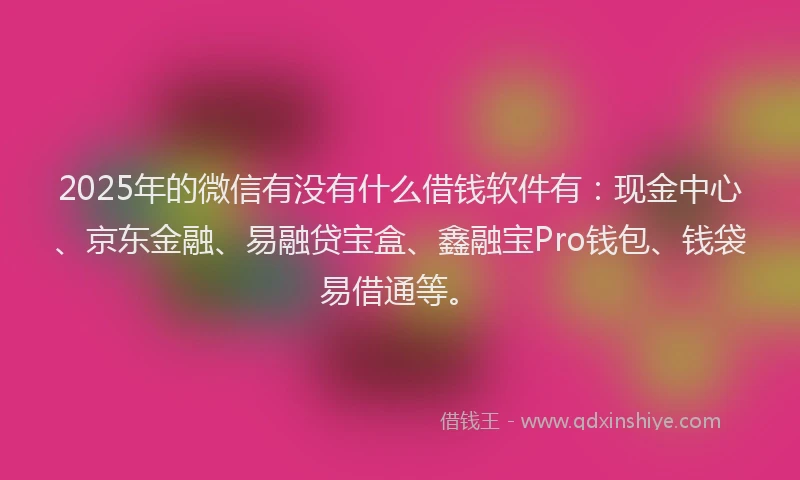 2025年的微信有没有什么借钱软件有：现金中心、京东金融、易融贷宝盒、鑫融宝Pro钱包、钱袋易借通等。