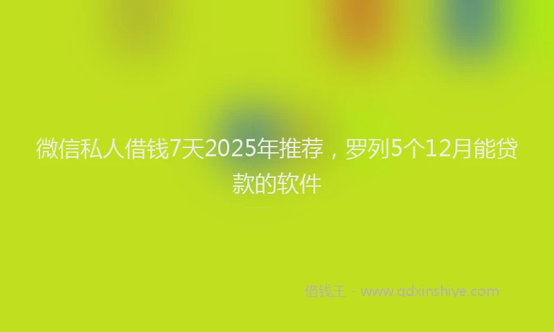 微信私人借钱7天2025年推荐，罗列5个12月能贷款的软件