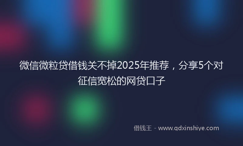 微信微粒贷借钱关不掉2025年推荐，分享5个对征信宽松的网贷口子