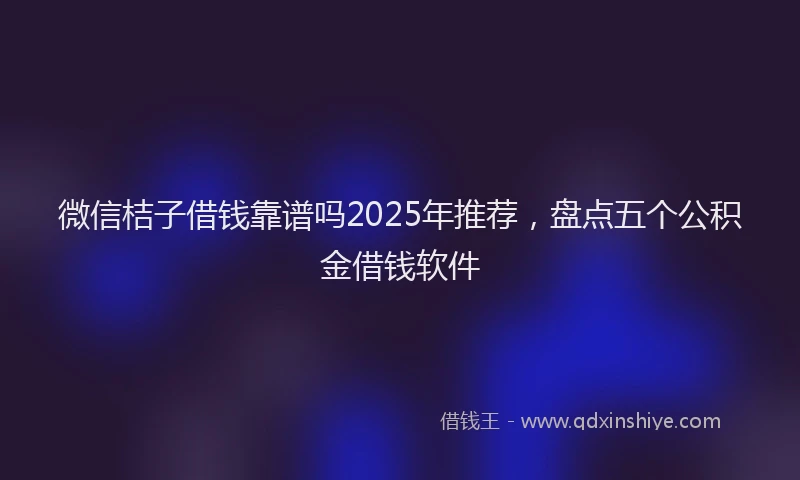 微信桔子借钱靠谱吗2025年推荐，盘点五个公积金借钱软件