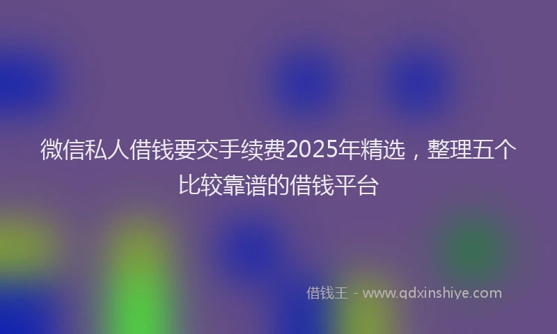 微信私人借钱要交手续费2025年精选，整理五个比较靠谱的借钱平台