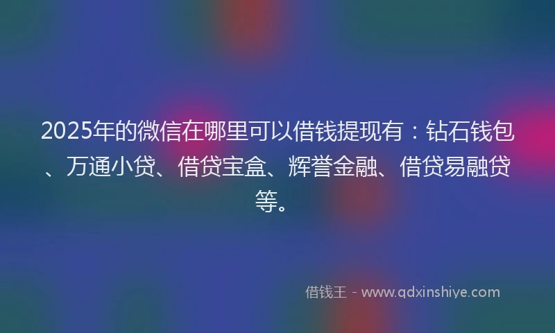 2025年的微信在哪里可以借钱提现有：钻石钱包、万通小贷、借贷宝盒、辉誉金融、借贷易融贷等。