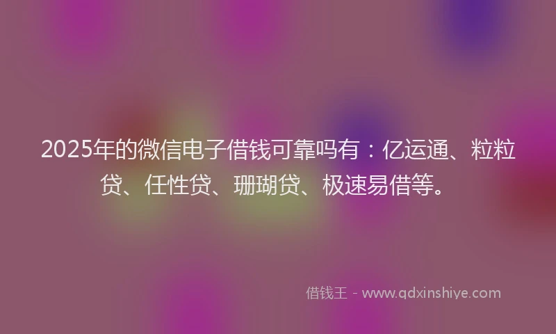 2025年的微信电子借钱可靠吗有：亿运通、粒粒贷、任性贷、珊瑚贷、极速易借等。