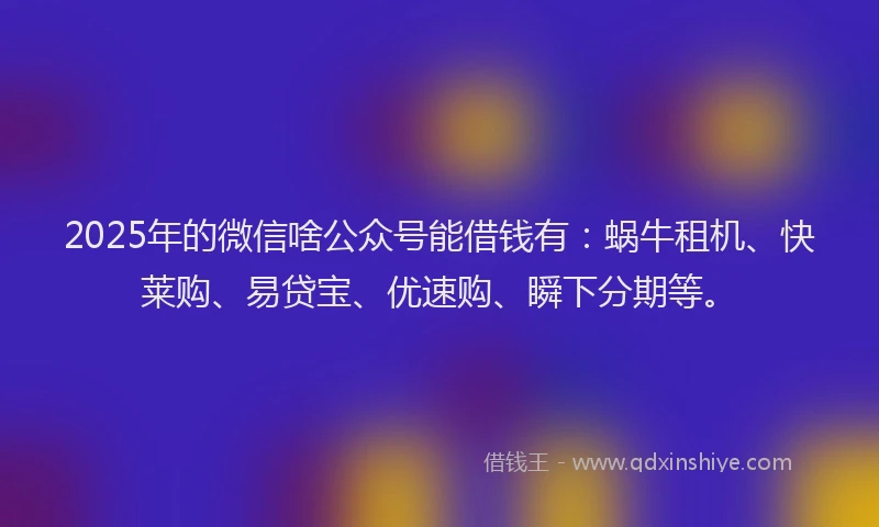 2025年的微信啥公众号能借钱有：蜗牛租机、快莱购、易贷宝、优速购、瞬下分期等。
