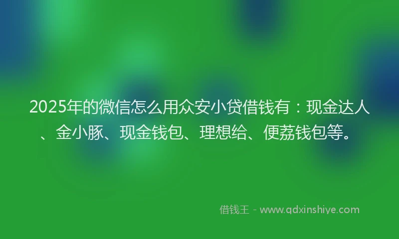 2025年的微信怎么用众安小贷借钱有：现金达人、金小豚、现金钱包、理想给、便荔钱包等。
