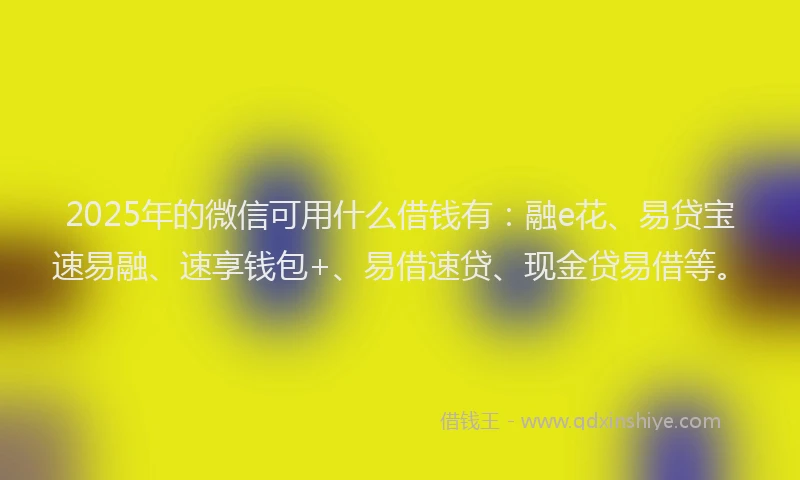 2025年的微信可用什么借钱有：融e花、易贷宝速易融、速享钱包+、易借速贷、现金贷易借等。