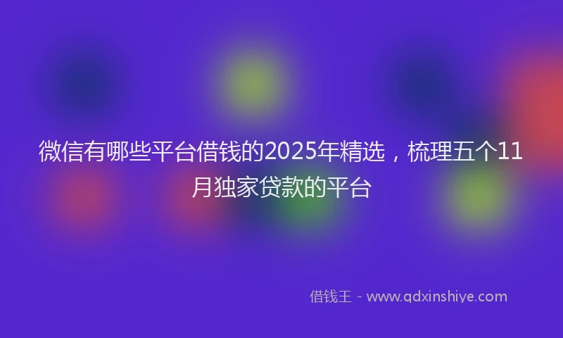 微信有哪些平台借钱的2025年精选，梳理五个11月独家贷款的平台