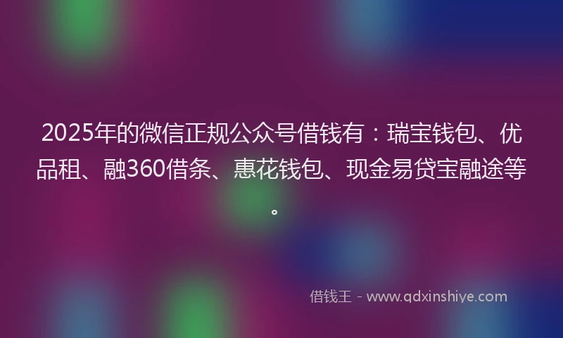 2025年的微信正规公众号借钱有：瑞宝钱包、优品租、融360借条、惠花钱包、现金易贷宝融途等。