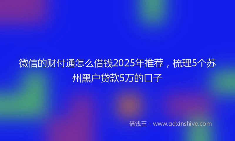 微信的财付通怎么借钱2025年推荐，梳理5个苏州黑户贷款5万的口子