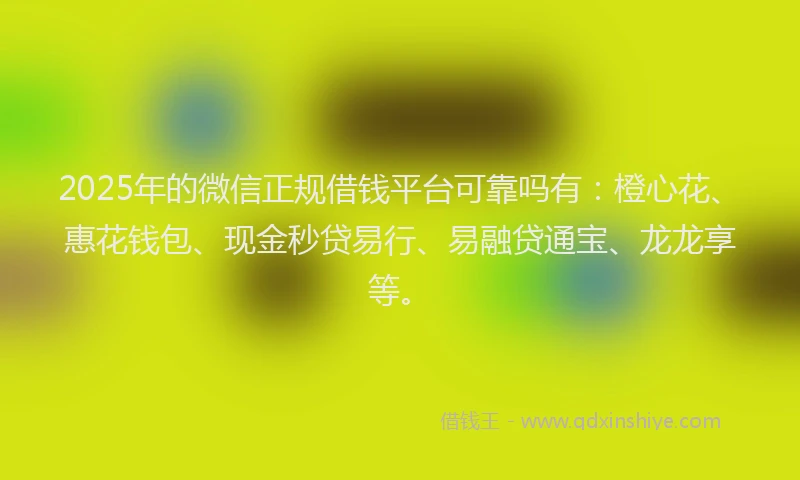 2025年的微信正规借钱平台可靠吗有：橙心花、惠花钱包、现金秒贷易行、易融贷通宝、龙龙享等。