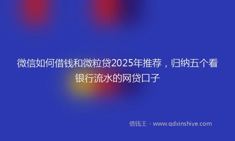 微信如何借钱和微粒贷2025年推荐，归纳五个看银行流水的网贷口子