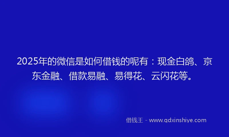 2025年的微信是如何借钱的呢有：现金白鸽、京东金融、借款易融、易得花、云闪花等。