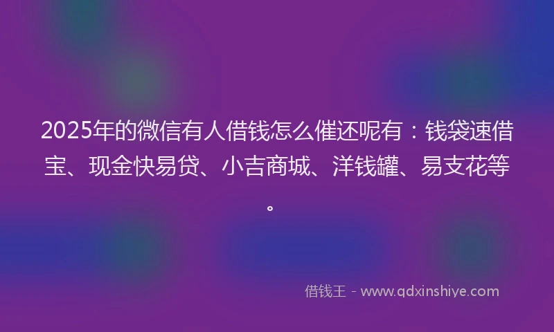 2025年的微信有人借钱怎么催还呢有：钱袋速借宝、现金快易贷、小吉商城、洋钱罐、易支花等。