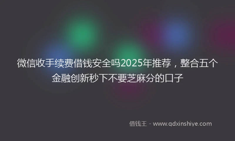 微信收手续费借钱安全吗2025年推荐，整合五个金融创新秒下不要芝麻分的口子