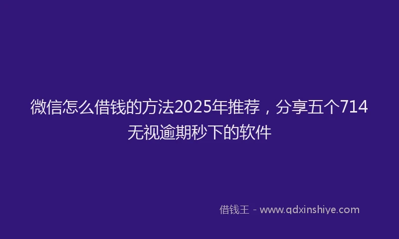 微信怎么借钱的方法2025年推荐，分享五个714无视逾期秒下的软件