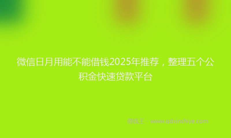 微信日月用能不能借钱2025年推荐，整理五个公积金快速贷款平台
